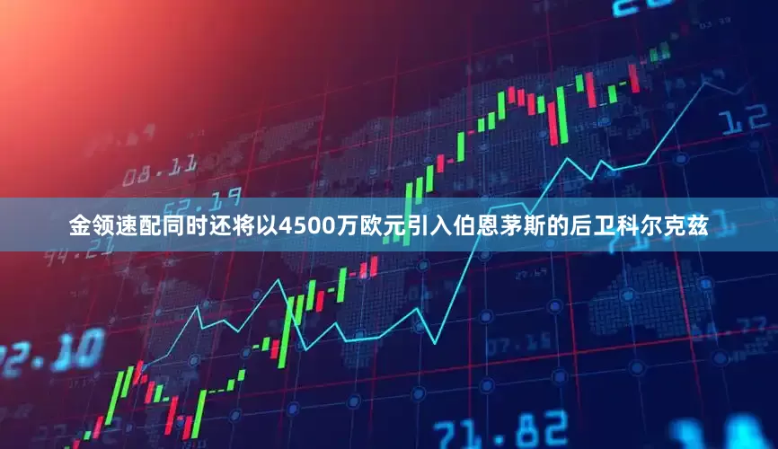 金领速配同时还将以4500万欧元引入伯恩茅斯的后卫科尔克兹
