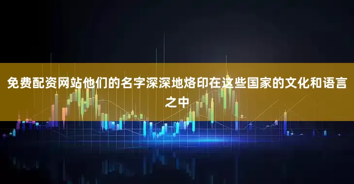 免费配资网站他们的名字深深地烙印在这些国家的文化和语言之中