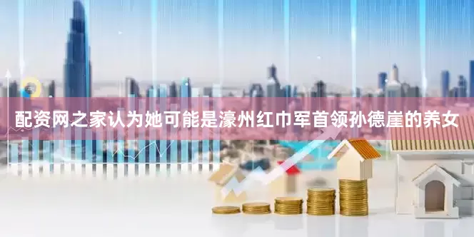 配资网之家认为她可能是濠州红巾军首领孙德崖的养女