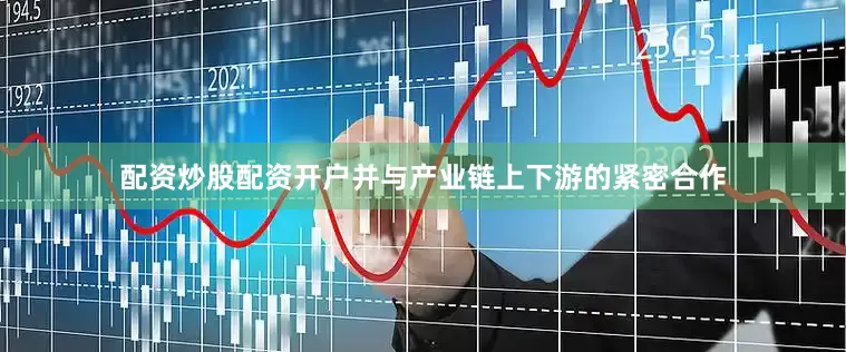 配资炒股配资开户并与产业链上下游的紧密合作