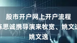 股市开户网上开户流程陈思诚携导演来牧宽、姚文逸