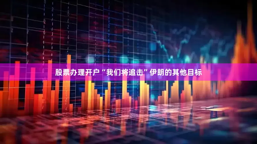 股票办理开户“我们将追击”伊朗的其他目标