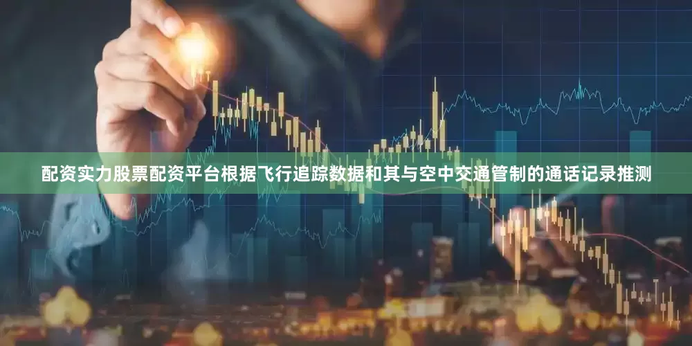 配资实力股票配资平台根据飞行追踪数据和其与空中交通管制的通话记录推测