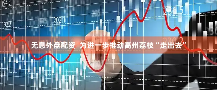 无息外盘配资  为进一步推动高州荔枝“走出去”