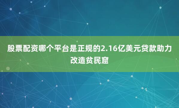 股票配资哪个平台是正规的2.16亿美元贷款助力改造贫民窟