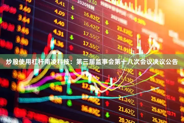 炒股使用杠杆南凌科技：第三届监事会第十八次会议决议公告