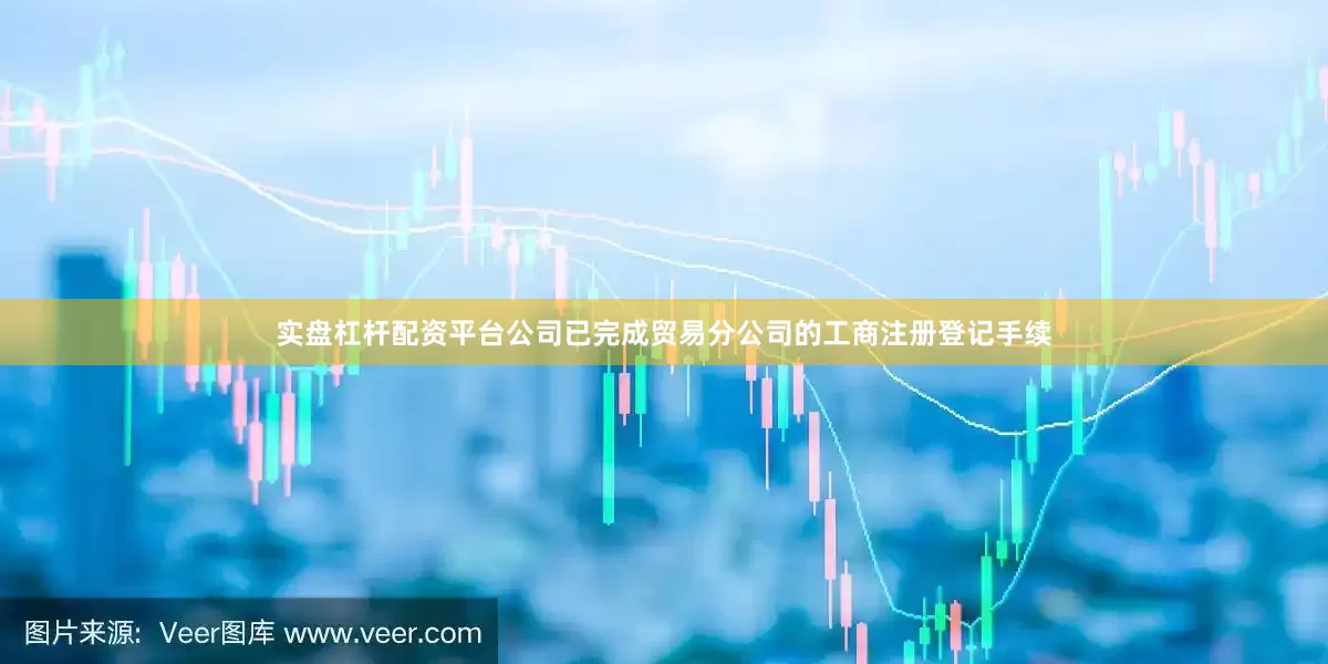 实盘杠杆配资平台公司已完成贸易分公司的工商注册登记手续