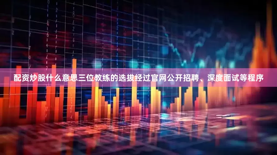 配资炒股什么意思三位教练的选拔经过官网公开招聘、深度面试等程序