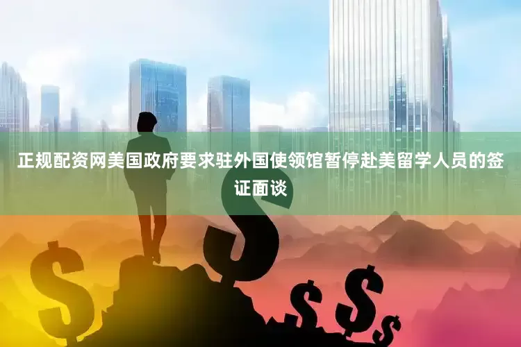 正规配资网美国政府要求驻外国使领馆暂停赴美留学人员的签证面谈