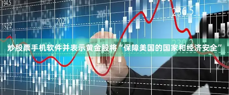 炒股票手机软件并表示黄金股将“保障美国的国家和经济安全”