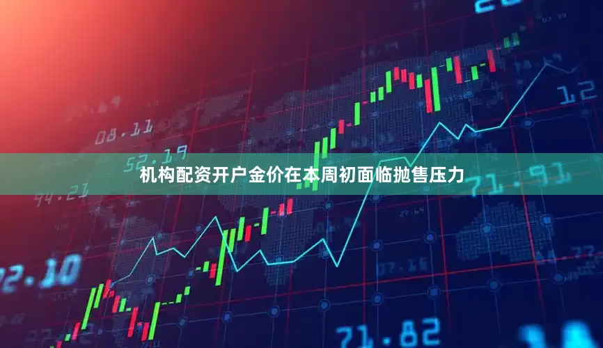 机构配资开户金价在本周初面临抛售压力