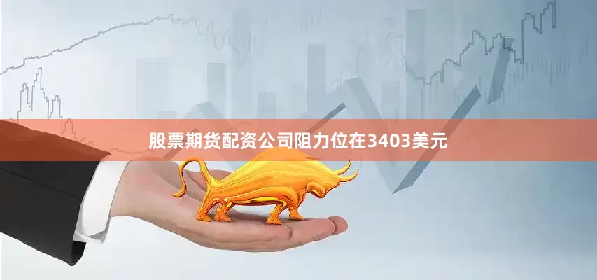 股票期货配资公司阻力位在3403美元