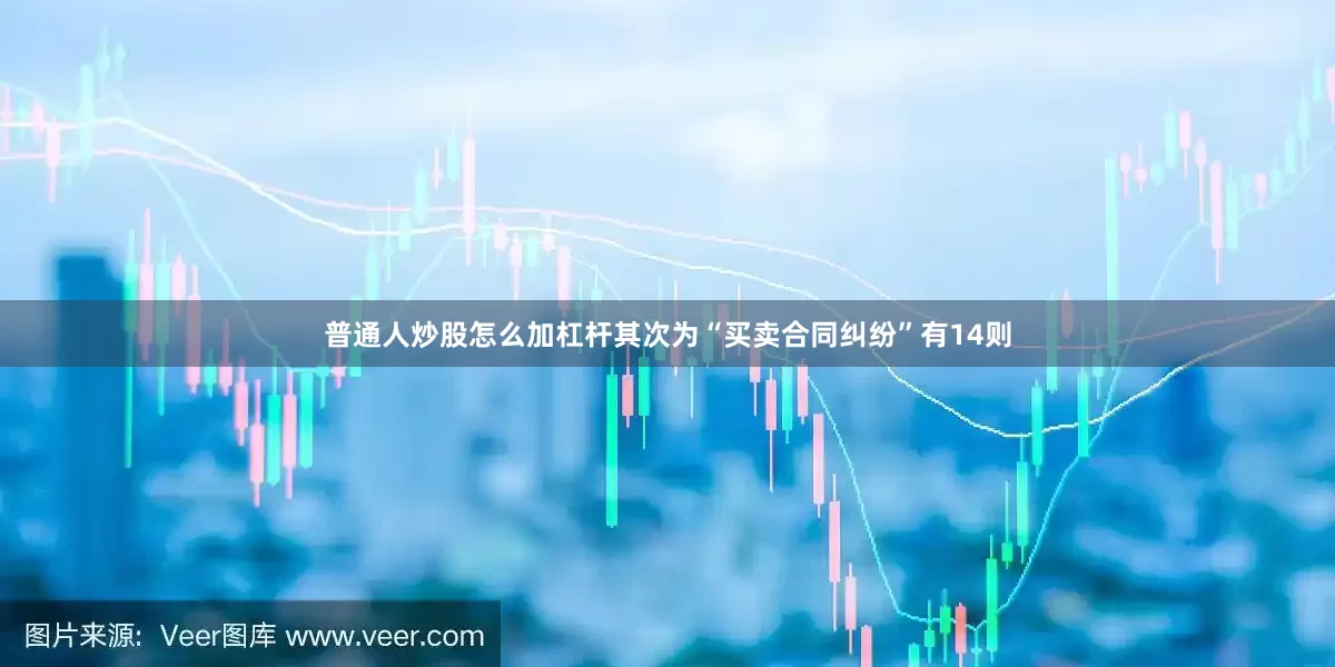 普通人炒股怎么加杠杆其次为“买卖合同纠纷”有14则