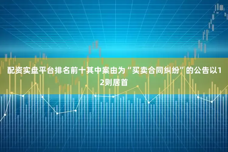配资实盘平台排名前十其中案由为“买卖合同纠纷”的公告以12则居首