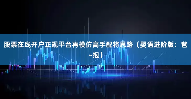 股票在线开户正规平台再模仿高手配将思路（婴语进阶版：爸~抱）