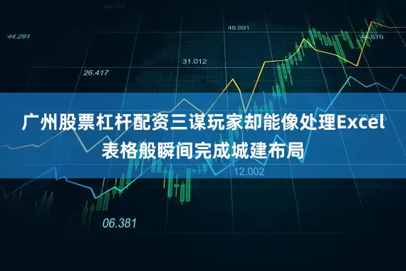 广州股票杠杆配资三谋玩家却能像处理Excel表格般瞬间完成城建布局
