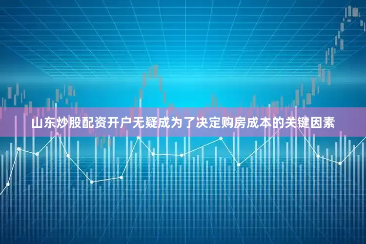 山东炒股配资开户无疑成为了决定购房成本的关键因素