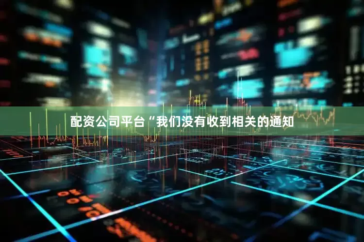 配资公司平台“我们没有收到相关的通知