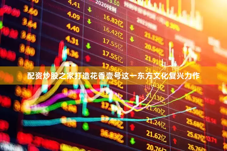 配资炒股之家打造花香壹号这一东方文化复兴力作