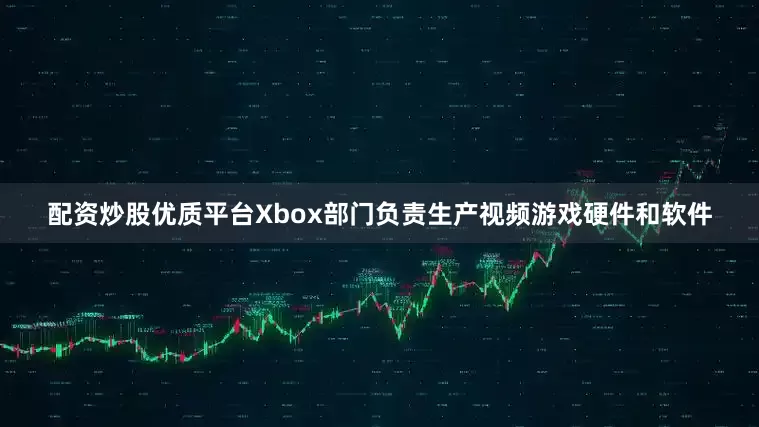 配资炒股优质平台Xbox部门负责生产视频游戏硬件和软件