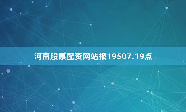河南股票配资网站报19507.19点