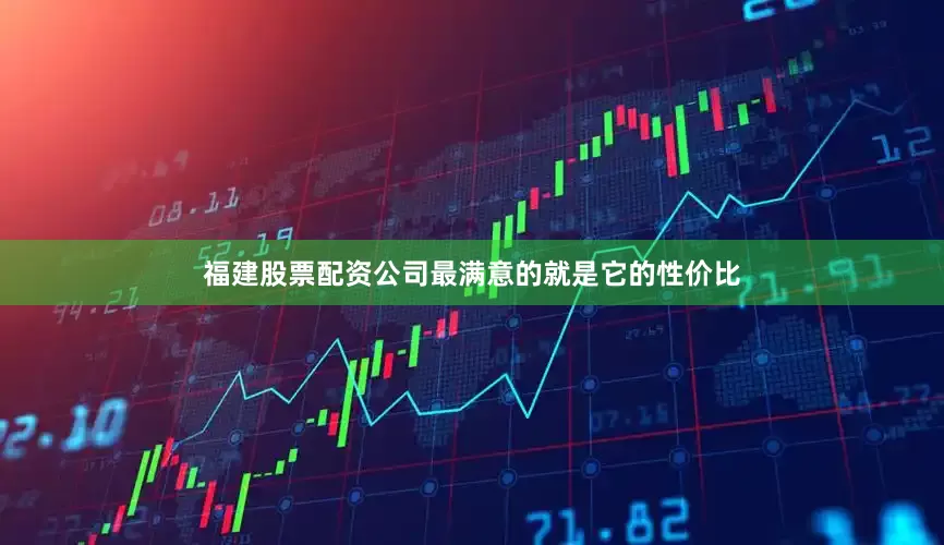 福建股票配资公司最满意的就是它的性价比