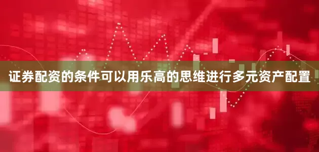 证券配资的条件　　可以用乐高的思维进行多元资产配置