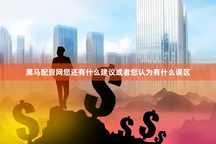 黑马配资网您还有什么建议或者您认为有什么误区