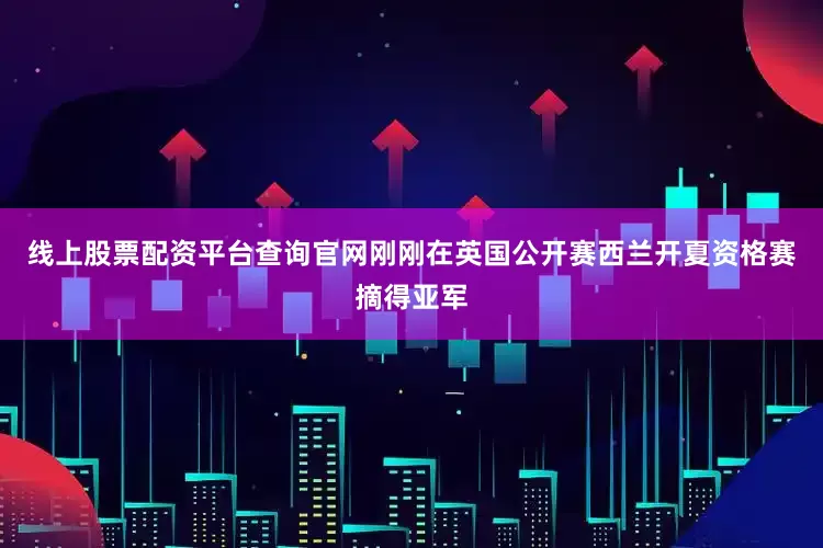 线上股票配资平台查询官网刚刚在英国公开赛西兰开夏资格赛摘得亚军