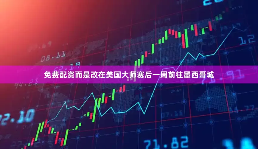 免费配资而是改在美国大师赛后一周前往墨西哥城