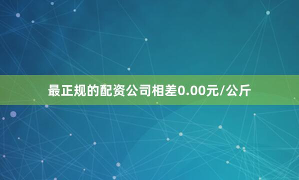 最正规的配资公司相差0.00元/公斤