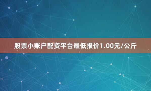 股票小账户配资平台最低报价1.00元/公斤