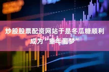 炒股股票配资网站于是冬瓜糖顺利成为“童年噩梦”