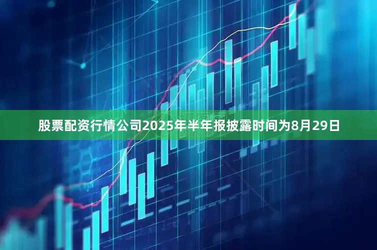 股票配资行情公司2025年半年报披露时间为8月29日