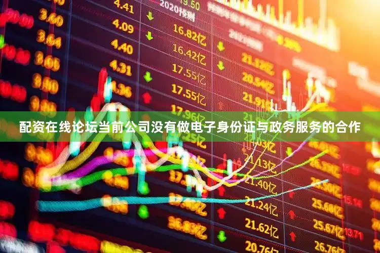配资在线论坛当前公司没有做电子身份证与政务服务的合作