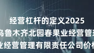 经营杠杆的定义2025年7月7日乌鲁木齐北园春果业经营管理有限责任公司价格行情