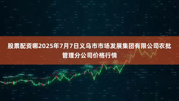 股票配资哪2025年7月7日义乌市市场发展集团有限公司农批管理分公司价格行情