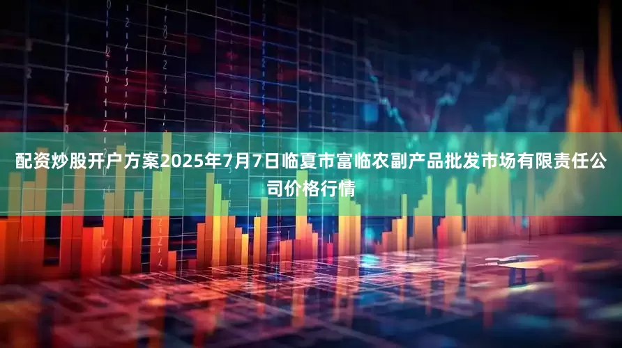 配资炒股开户方案2025年7月7日临夏市富临农副产品批发市场有限责任公司价格行情