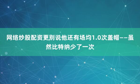 网络炒股配资更别说他还有场均1.0次盖帽——虽然比特纳少了一次
