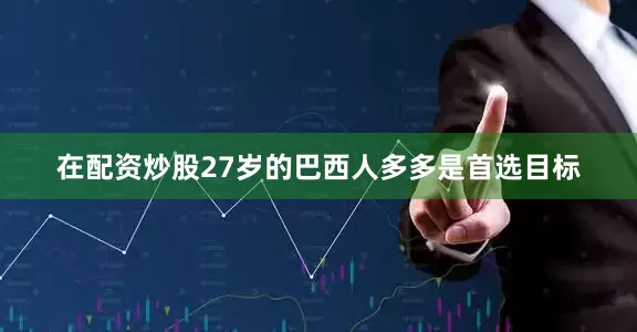 在配资炒股27岁的巴西人多多是首选目标