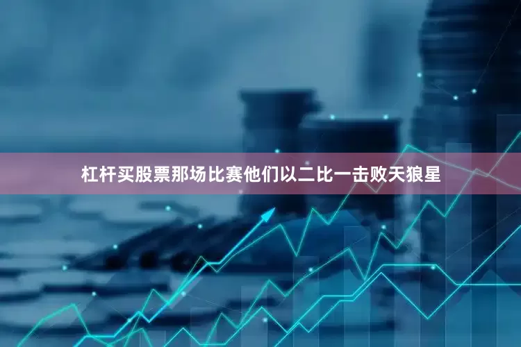 杠杆买股票那场比赛他们以二比一击败天狼星
