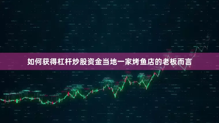 如何获得杠杆炒股资金当地一家烤鱼店的老板而言