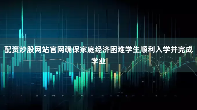 配资炒股网站官网确保家庭经济困难学生顺利入学并完成学业