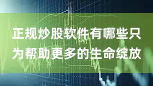 正规炒股软件有哪些只为帮助更多的生命绽放