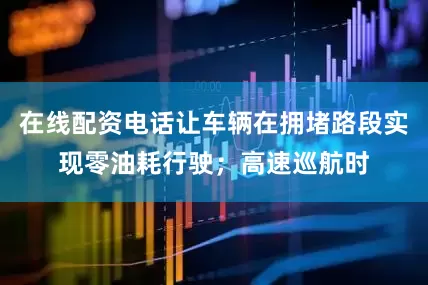 在线配资电话让车辆在拥堵路段实现零油耗行驶；高速巡航时