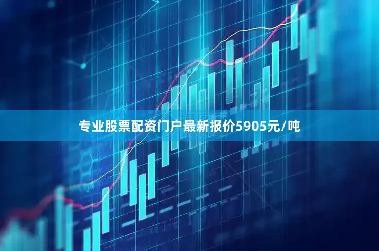专业股票配资门户最新报价5905元/吨