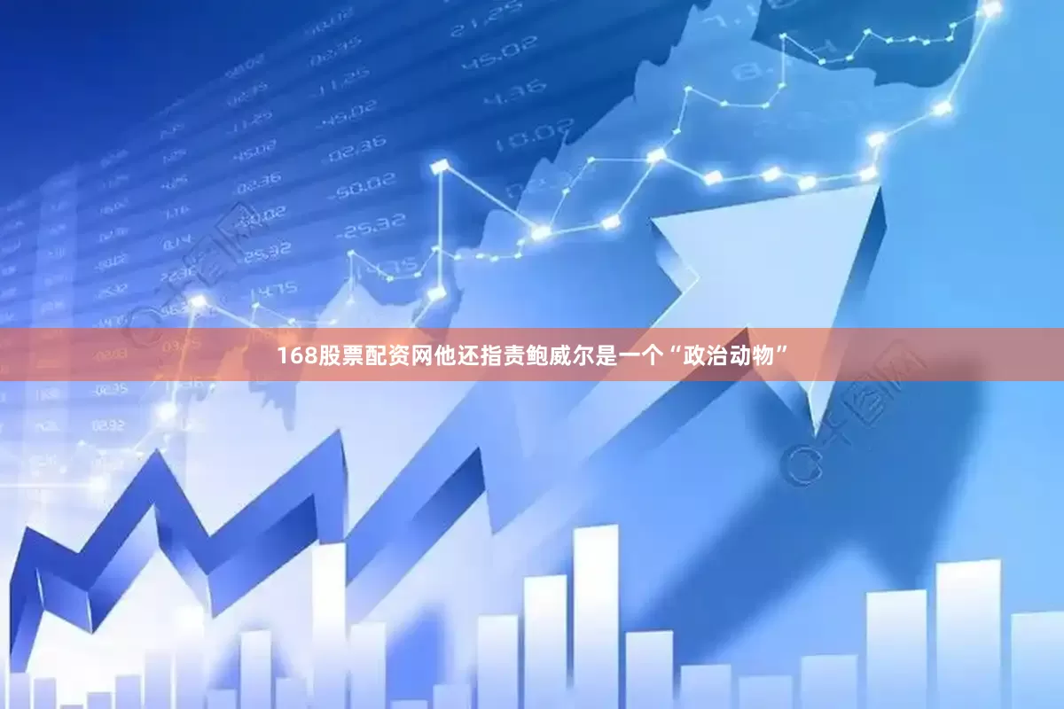 168股票配资网　　他还指责鲍威尔是一个“政治动物”