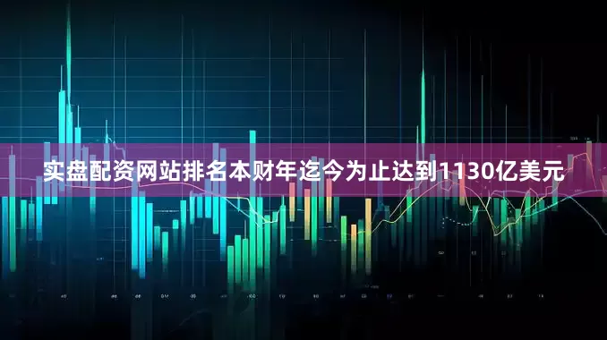 实盘配资网站排名本财年迄今为止达到1130亿美元