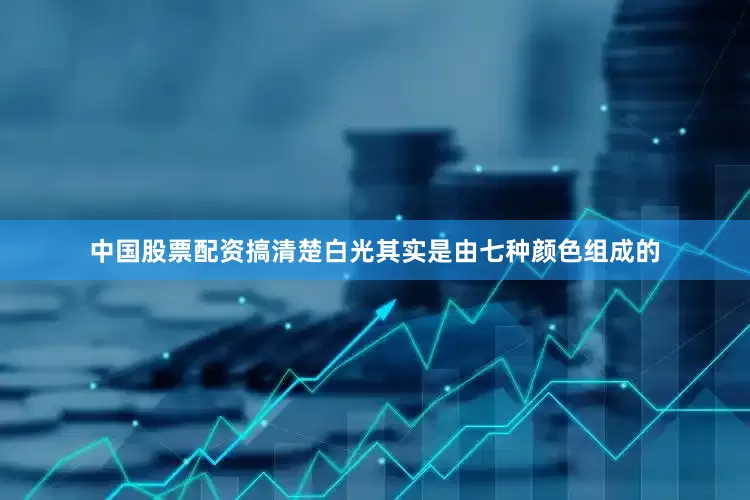 中国股票配资搞清楚白光其实是由七种颜色组成的