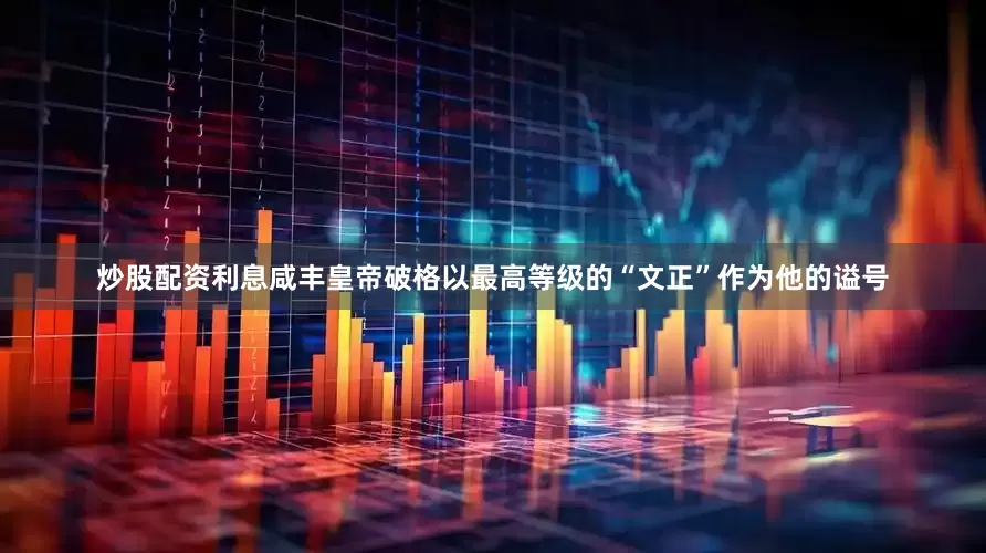 炒股配资利息咸丰皇帝破格以最高等级的“文正”作为他的谥号